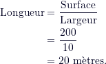 \begin{align*}\text{Longueur} &= \frac{\text{Surface}}{\text{Largeur}} \\&= \frac{200}{10} \\&= 20 \text{ mètres.}\end{align*}