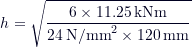 \[ h = \sqrt{\frac{6 \times 11.25 \, \text{kNm}}{24 \, \text{N/mm}^2 \times 120 \, \text{mm}}} \]