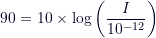 \[90 = 10 \times \log \left( \frac{I}{10^{-12}} \right)\]
